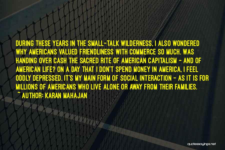 Karan Mahajan Quotes: During These Years In The Small-talk Wilderness, I Also Wondered Why Americans Valued Friendliness With Commerce So Much. Was Handing