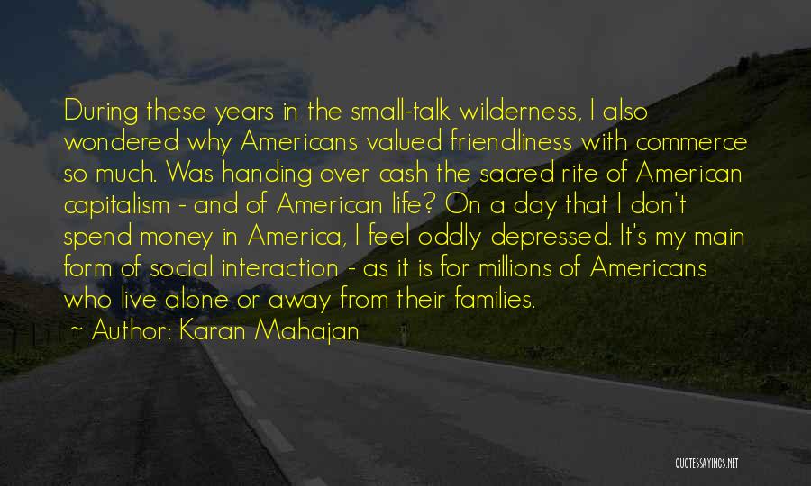 Karan Mahajan Quotes: During These Years In The Small-talk Wilderness, I Also Wondered Why Americans Valued Friendliness With Commerce So Much. Was Handing