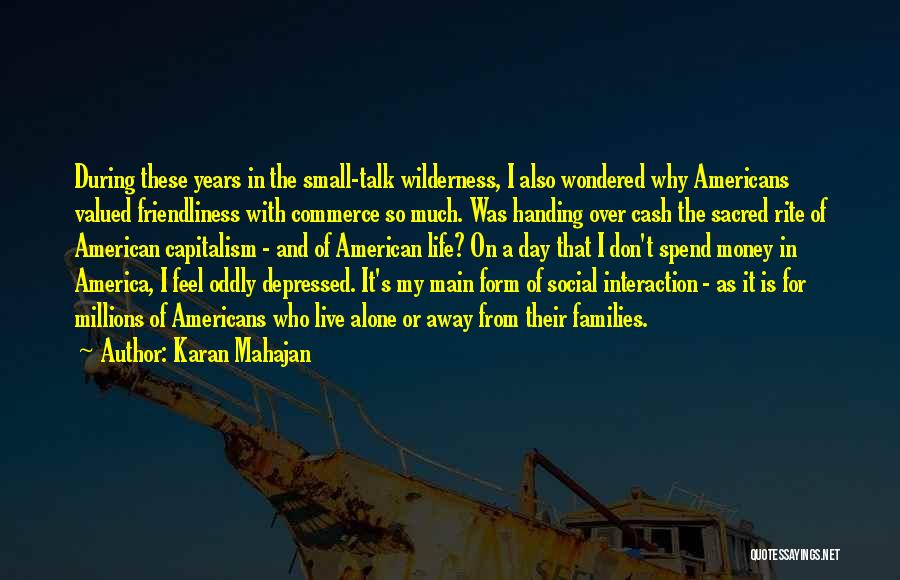 Karan Mahajan Quotes: During These Years In The Small-talk Wilderness, I Also Wondered Why Americans Valued Friendliness With Commerce So Much. Was Handing