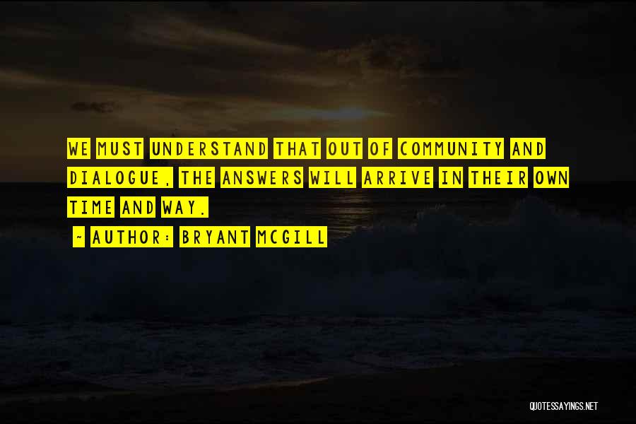 Bryant McGill Quotes: We Must Understand That Out Of Community And Dialogue, The Answers Will Arrive In Their Own Time And Way.