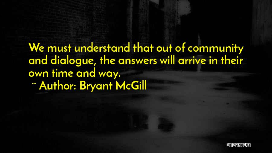 Bryant McGill Quotes: We Must Understand That Out Of Community And Dialogue, The Answers Will Arrive In Their Own Time And Way.