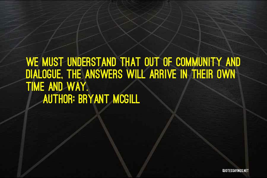 Bryant McGill Quotes: We Must Understand That Out Of Community And Dialogue, The Answers Will Arrive In Their Own Time And Way.