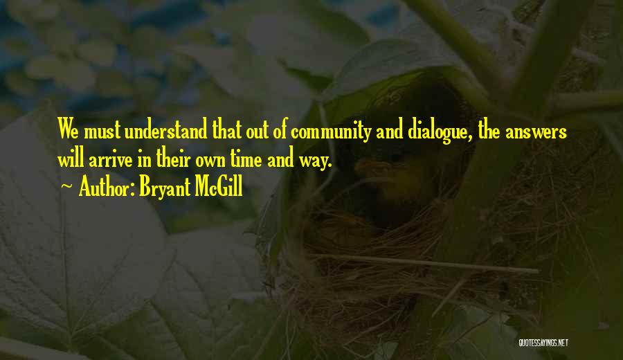 Bryant McGill Quotes: We Must Understand That Out Of Community And Dialogue, The Answers Will Arrive In Their Own Time And Way.