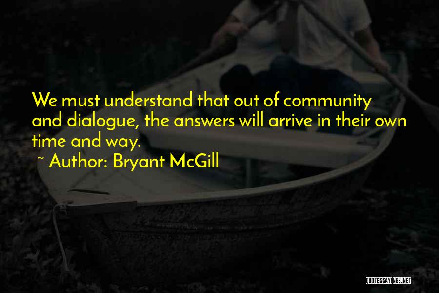 Bryant McGill Quotes: We Must Understand That Out Of Community And Dialogue, The Answers Will Arrive In Their Own Time And Way.