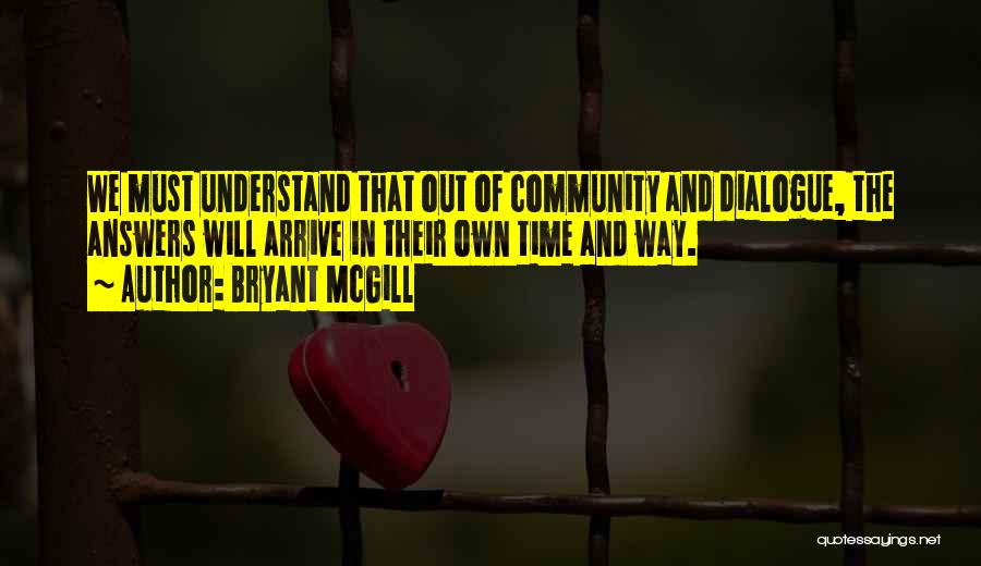 Bryant McGill Quotes: We Must Understand That Out Of Community And Dialogue, The Answers Will Arrive In Their Own Time And Way.