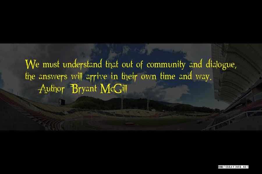 Bryant McGill Quotes: We Must Understand That Out Of Community And Dialogue, The Answers Will Arrive In Their Own Time And Way.