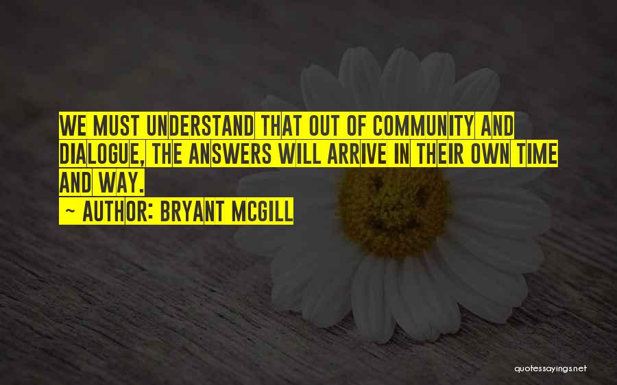 Bryant McGill Quotes: We Must Understand That Out Of Community And Dialogue, The Answers Will Arrive In Their Own Time And Way.