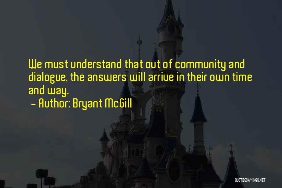 Bryant McGill Quotes: We Must Understand That Out Of Community And Dialogue, The Answers Will Arrive In Their Own Time And Way.