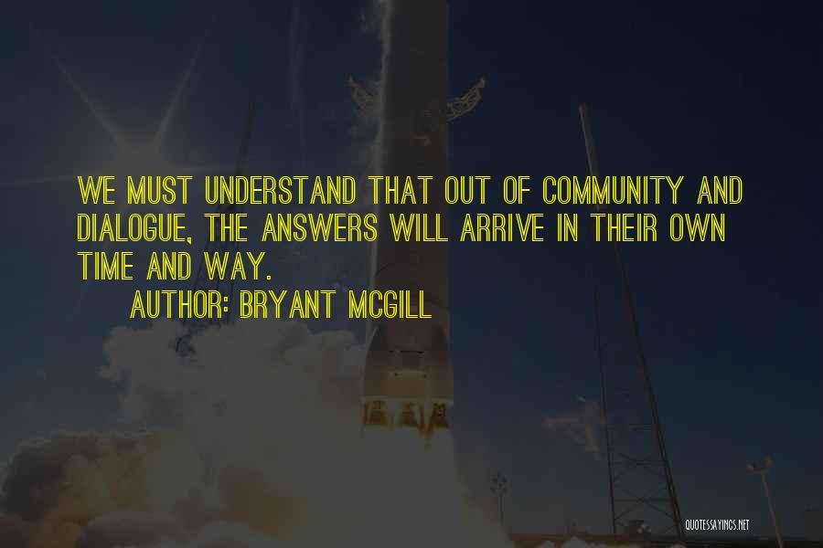 Bryant McGill Quotes: We Must Understand That Out Of Community And Dialogue, The Answers Will Arrive In Their Own Time And Way.