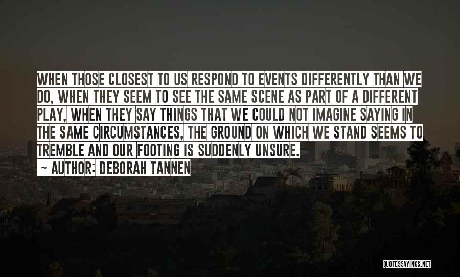 Deborah Tannen Quotes: When Those Closest To Us Respond To Events Differently Than We Do, When They Seem To See The Same Scene