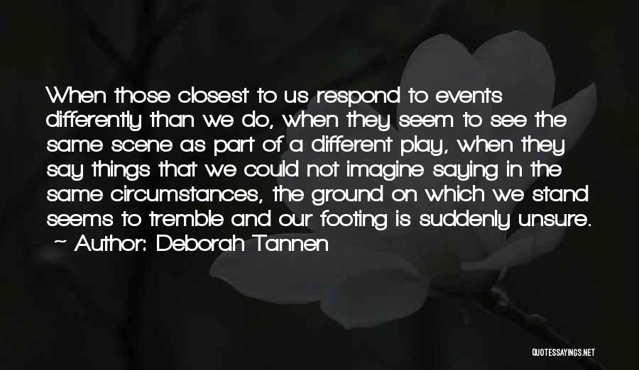 Deborah Tannen Quotes: When Those Closest To Us Respond To Events Differently Than We Do, When They Seem To See The Same Scene