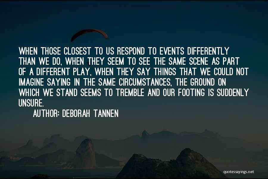 Deborah Tannen Quotes: When Those Closest To Us Respond To Events Differently Than We Do, When They Seem To See The Same Scene