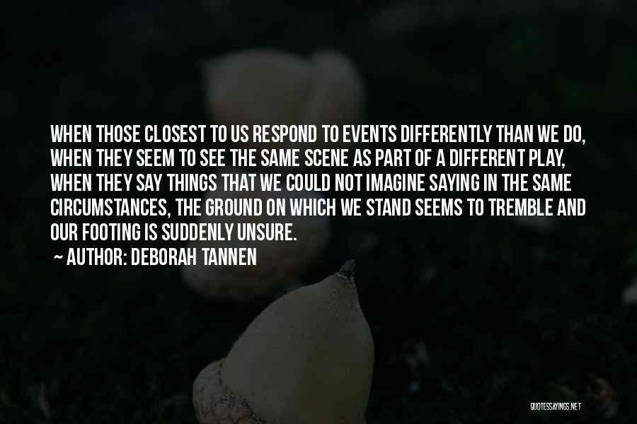 Deborah Tannen Quotes: When Those Closest To Us Respond To Events Differently Than We Do, When They Seem To See The Same Scene