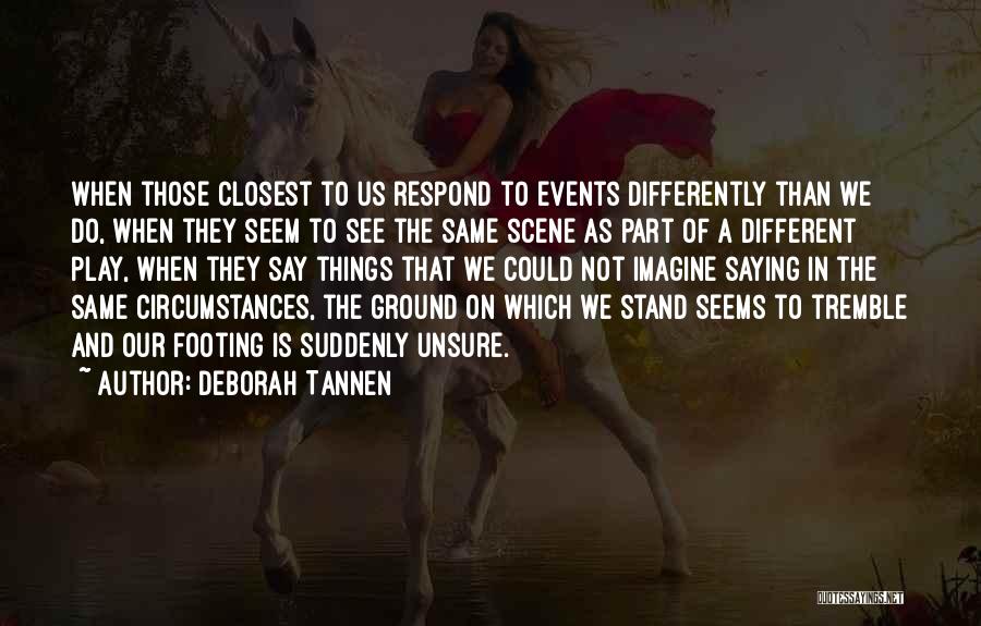 Deborah Tannen Quotes: When Those Closest To Us Respond To Events Differently Than We Do, When They Seem To See The Same Scene