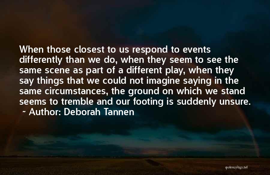 Deborah Tannen Quotes: When Those Closest To Us Respond To Events Differently Than We Do, When They Seem To See The Same Scene