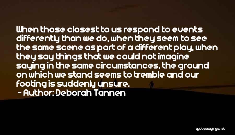 Deborah Tannen Quotes: When Those Closest To Us Respond To Events Differently Than We Do, When They Seem To See The Same Scene