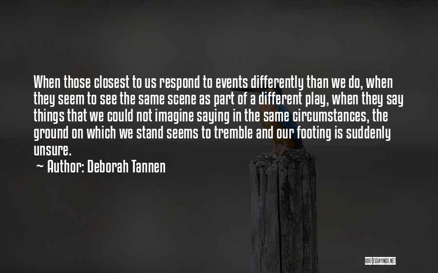 Deborah Tannen Quotes: When Those Closest To Us Respond To Events Differently Than We Do, When They Seem To See The Same Scene