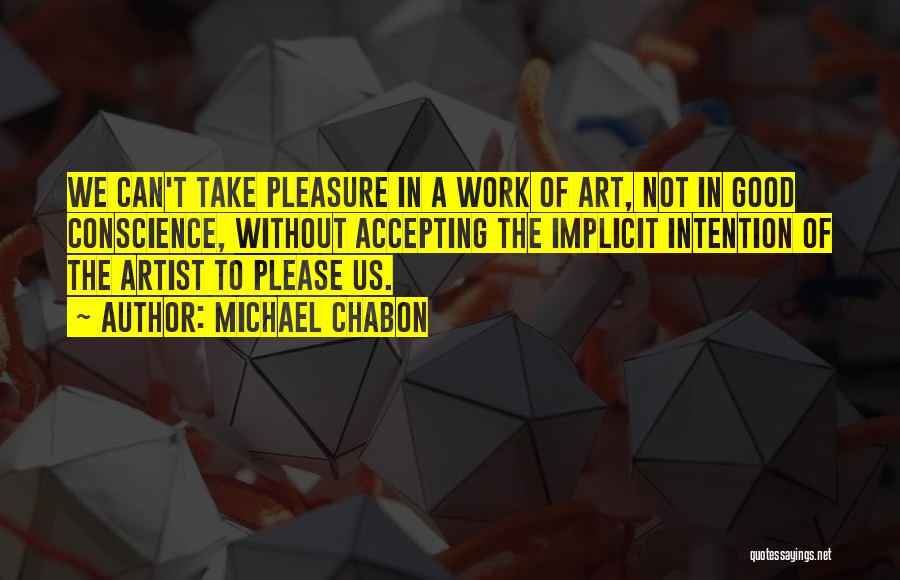 Michael Chabon Quotes: We Can't Take Pleasure In A Work Of Art, Not In Good Conscience, Without Accepting The Implicit Intention Of The