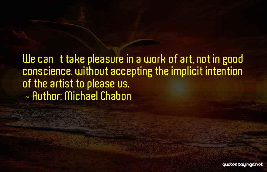 Michael Chabon Quotes: We Can't Take Pleasure In A Work Of Art, Not In Good Conscience, Without Accepting The Implicit Intention Of The