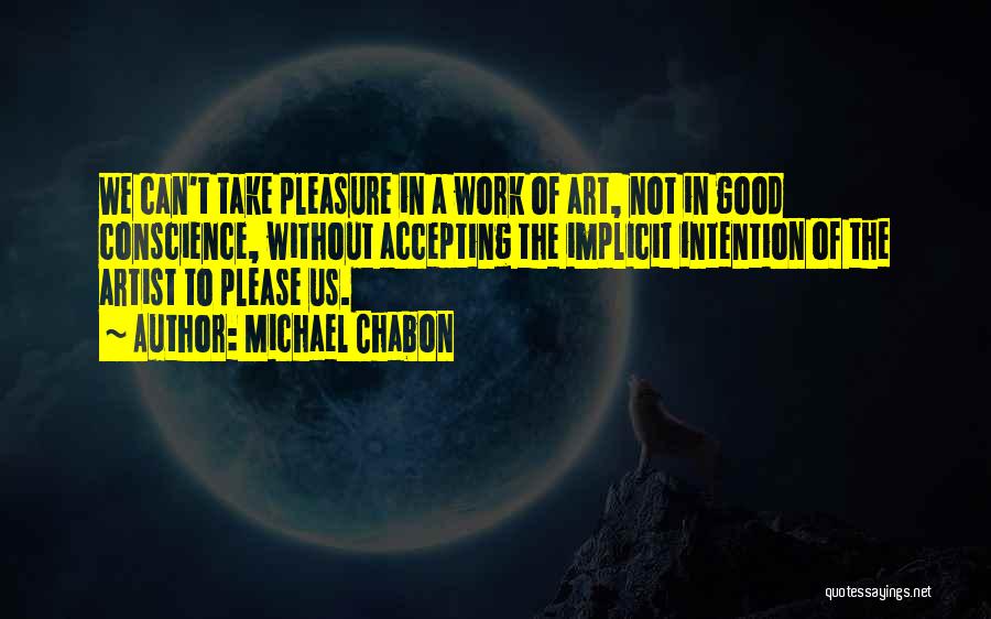 Michael Chabon Quotes: We Can't Take Pleasure In A Work Of Art, Not In Good Conscience, Without Accepting The Implicit Intention Of The