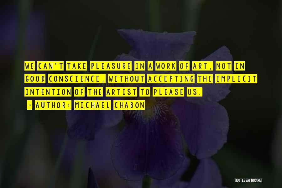Michael Chabon Quotes: We Can't Take Pleasure In A Work Of Art, Not In Good Conscience, Without Accepting The Implicit Intention Of The