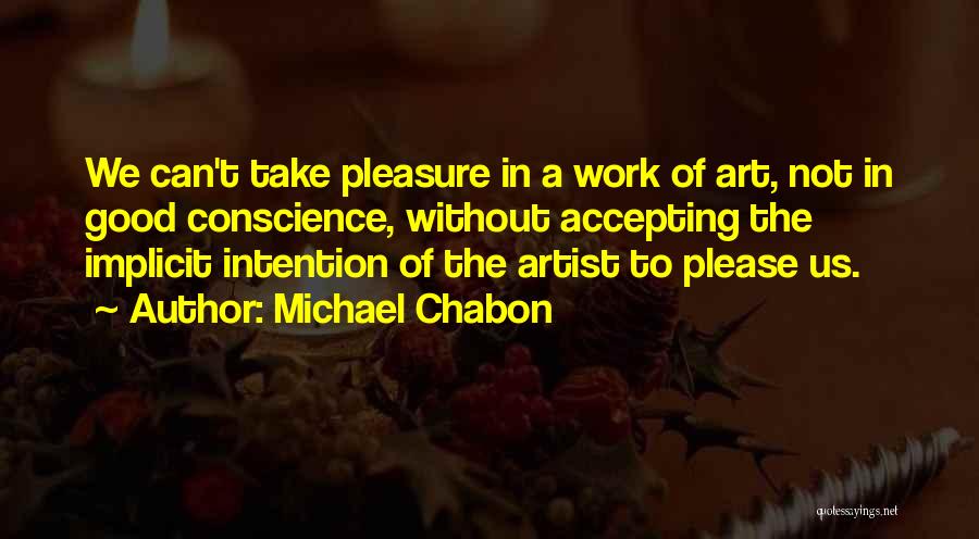 Michael Chabon Quotes: We Can't Take Pleasure In A Work Of Art, Not In Good Conscience, Without Accepting The Implicit Intention Of The