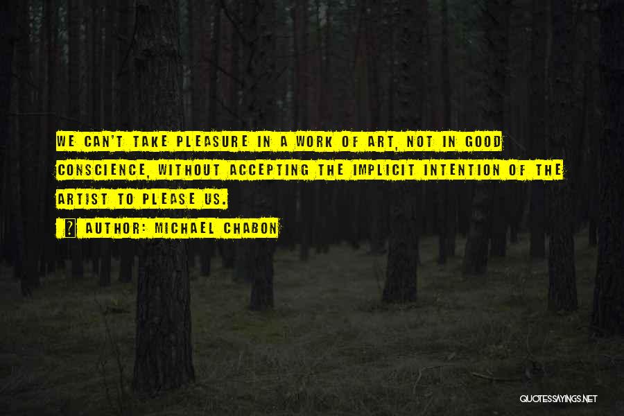 Michael Chabon Quotes: We Can't Take Pleasure In A Work Of Art, Not In Good Conscience, Without Accepting The Implicit Intention Of The