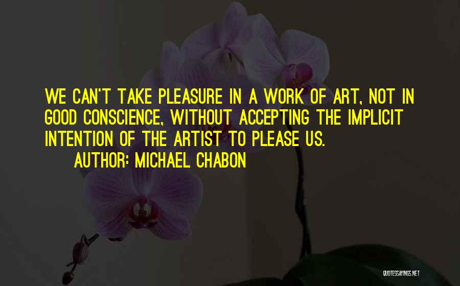 Michael Chabon Quotes: We Can't Take Pleasure In A Work Of Art, Not In Good Conscience, Without Accepting The Implicit Intention Of The