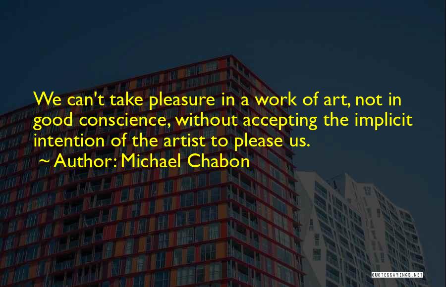 Michael Chabon Quotes: We Can't Take Pleasure In A Work Of Art, Not In Good Conscience, Without Accepting The Implicit Intention Of The