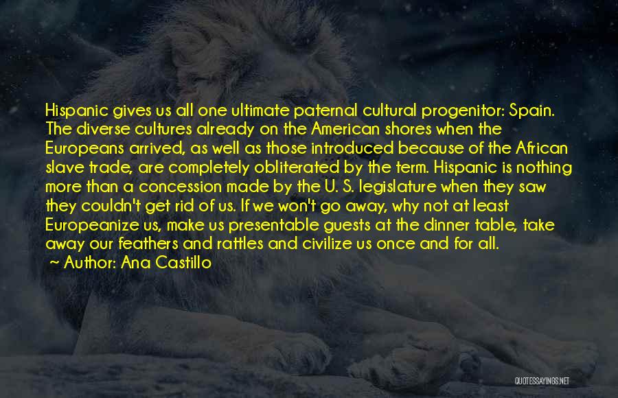 Ana Castillo Quotes: Hispanic Gives Us All One Ultimate Paternal Cultural Progenitor: Spain. The Diverse Cultures Already On The American Shores When The