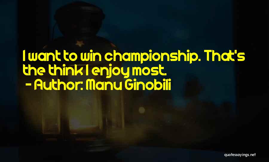 Manu Ginobili Quotes: I Want To Win Championship. That's The Think I Enjoy Most.