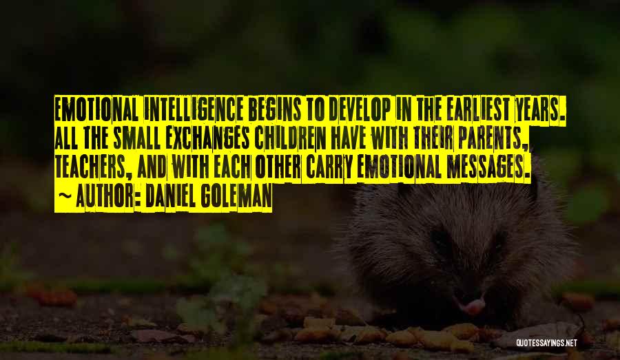 Daniel Goleman Quotes: Emotional Intelligence Begins To Develop In The Earliest Years. All The Small Exchanges Children Have With Their Parents, Teachers, And