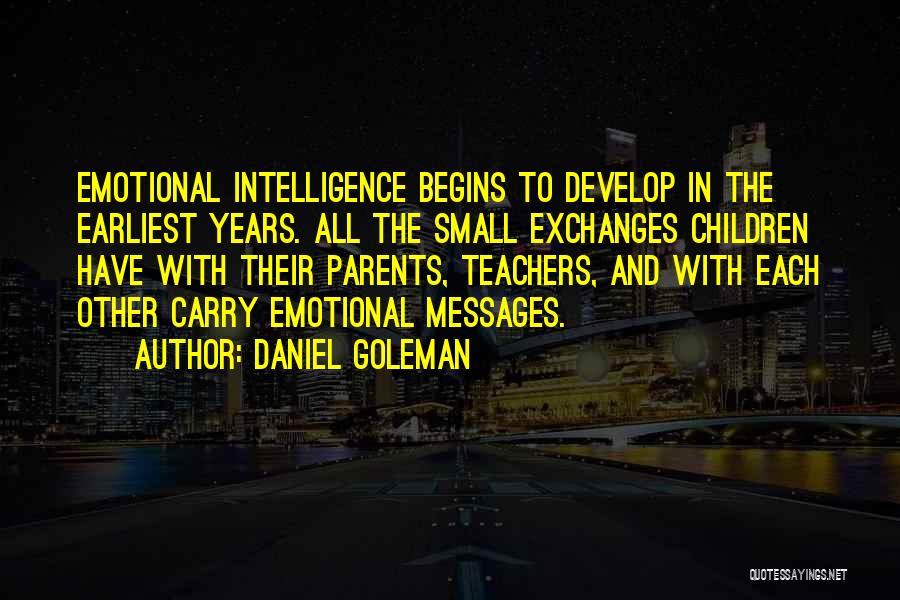Daniel Goleman Quotes: Emotional Intelligence Begins To Develop In The Earliest Years. All The Small Exchanges Children Have With Their Parents, Teachers, And