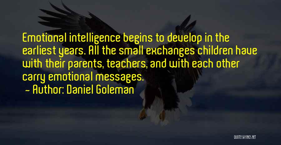 Daniel Goleman Quotes: Emotional Intelligence Begins To Develop In The Earliest Years. All The Small Exchanges Children Have With Their Parents, Teachers, And