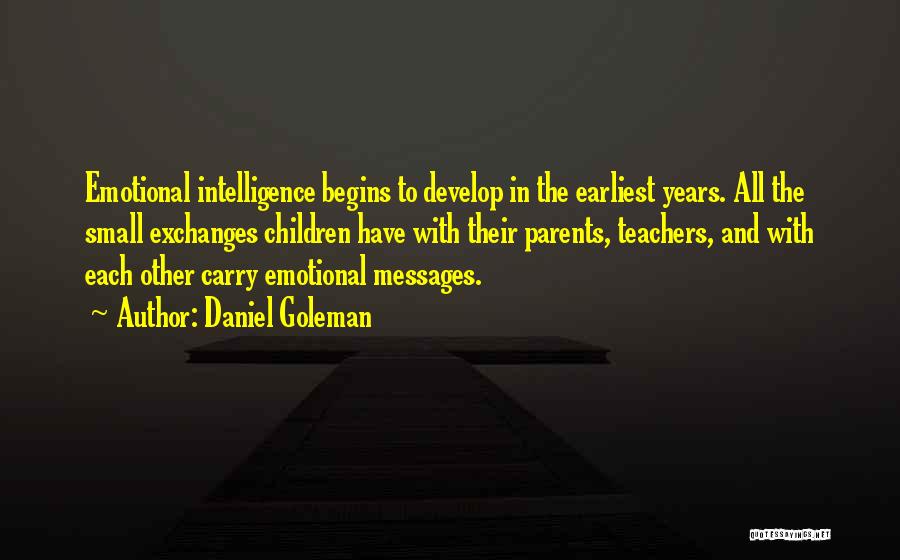Daniel Goleman Quotes: Emotional Intelligence Begins To Develop In The Earliest Years. All The Small Exchanges Children Have With Their Parents, Teachers, And