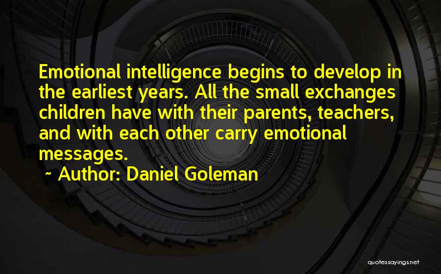 Daniel Goleman Quotes: Emotional Intelligence Begins To Develop In The Earliest Years. All The Small Exchanges Children Have With Their Parents, Teachers, And