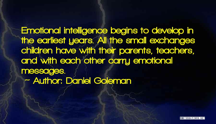 Daniel Goleman Quotes: Emotional Intelligence Begins To Develop In The Earliest Years. All The Small Exchanges Children Have With Their Parents, Teachers, And