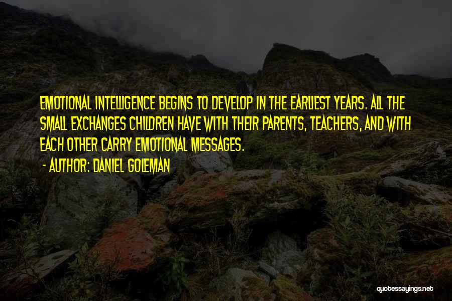 Daniel Goleman Quotes: Emotional Intelligence Begins To Develop In The Earliest Years. All The Small Exchanges Children Have With Their Parents, Teachers, And