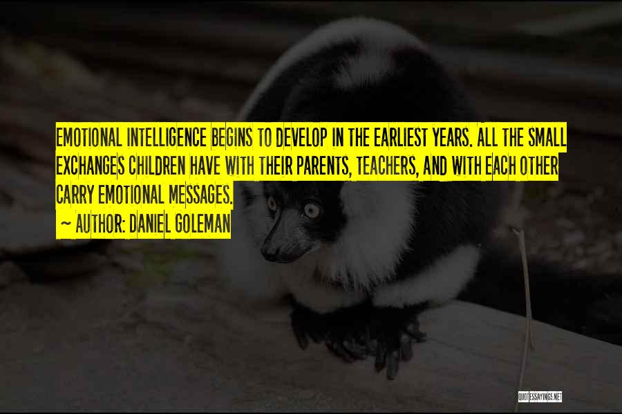 Daniel Goleman Quotes: Emotional Intelligence Begins To Develop In The Earliest Years. All The Small Exchanges Children Have With Their Parents, Teachers, And