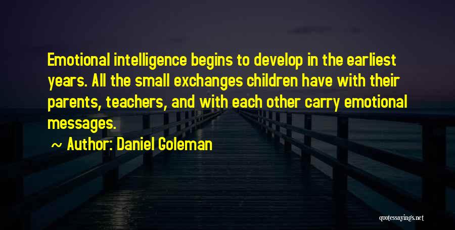 Daniel Goleman Quotes: Emotional Intelligence Begins To Develop In The Earliest Years. All The Small Exchanges Children Have With Their Parents, Teachers, And