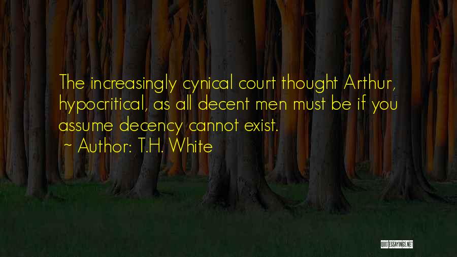 T.H. White Quotes: The Increasingly Cynical Court Thought Arthur, Hypocritical, As All Decent Men Must Be If You Assume Decency Cannot Exist.