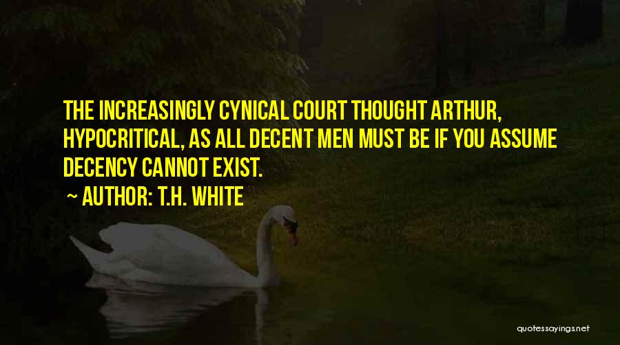 T.H. White Quotes: The Increasingly Cynical Court Thought Arthur, Hypocritical, As All Decent Men Must Be If You Assume Decency Cannot Exist.