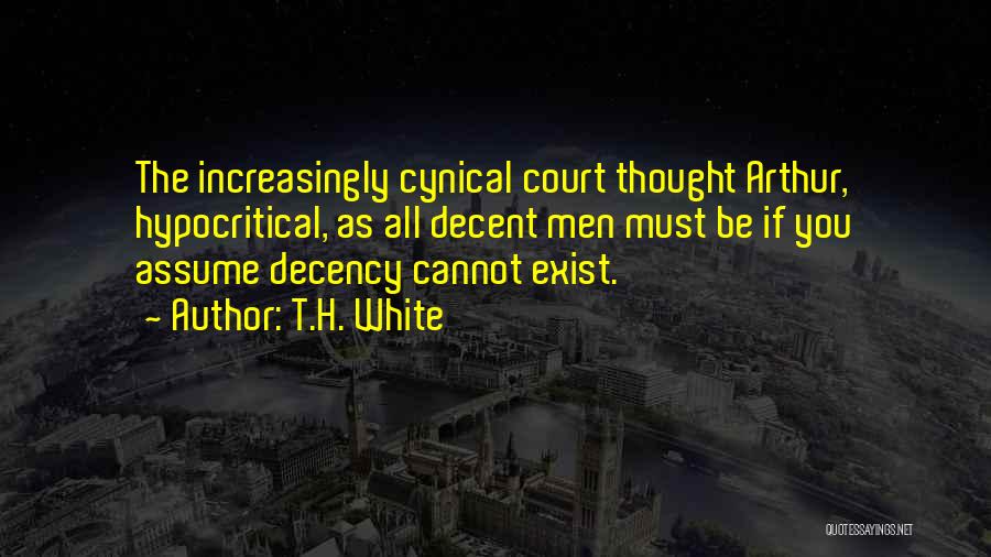 T.H. White Quotes: The Increasingly Cynical Court Thought Arthur, Hypocritical, As All Decent Men Must Be If You Assume Decency Cannot Exist.