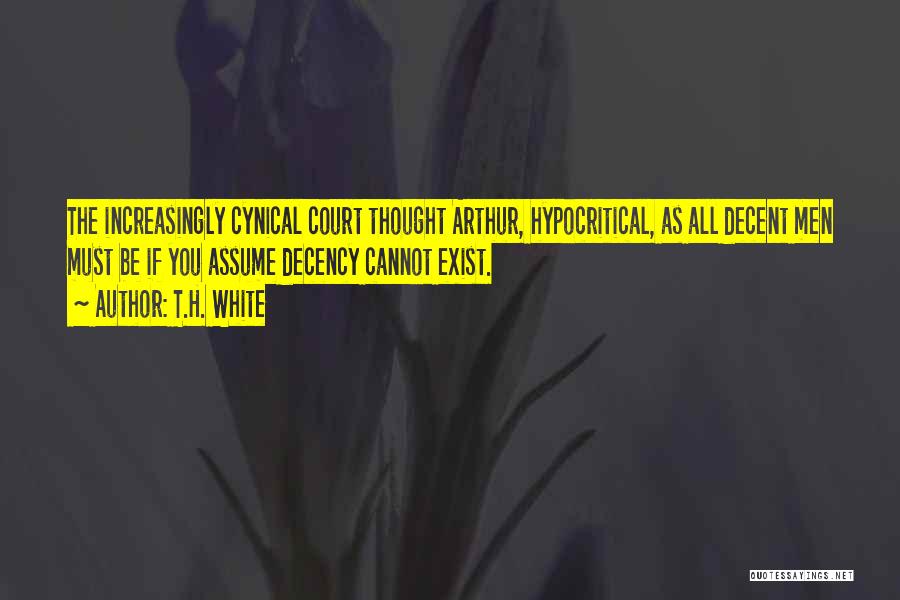 T.H. White Quotes: The Increasingly Cynical Court Thought Arthur, Hypocritical, As All Decent Men Must Be If You Assume Decency Cannot Exist.