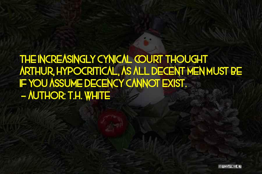 T.H. White Quotes: The Increasingly Cynical Court Thought Arthur, Hypocritical, As All Decent Men Must Be If You Assume Decency Cannot Exist.