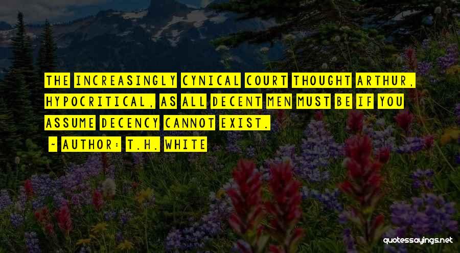 T.H. White Quotes: The Increasingly Cynical Court Thought Arthur, Hypocritical, As All Decent Men Must Be If You Assume Decency Cannot Exist.