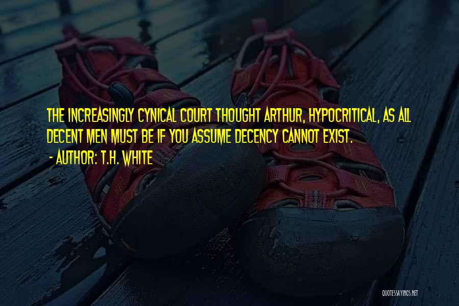 T.H. White Quotes: The Increasingly Cynical Court Thought Arthur, Hypocritical, As All Decent Men Must Be If You Assume Decency Cannot Exist.