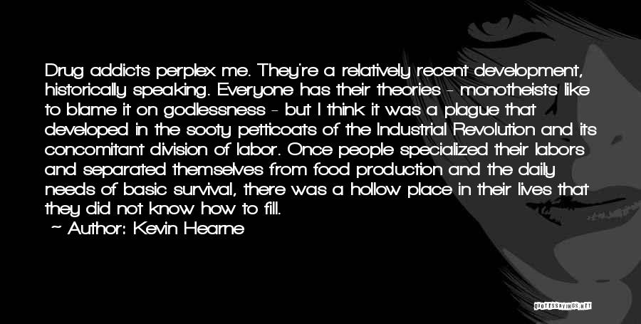 Kevin Hearne Quotes: Drug Addicts Perplex Me. They're A Relatively Recent Development, Historically Speaking. Everyone Has Their Theories - Monotheists Like To Blame