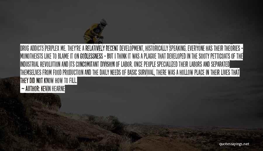 Kevin Hearne Quotes: Drug Addicts Perplex Me. They're A Relatively Recent Development, Historically Speaking. Everyone Has Their Theories - Monotheists Like To Blame