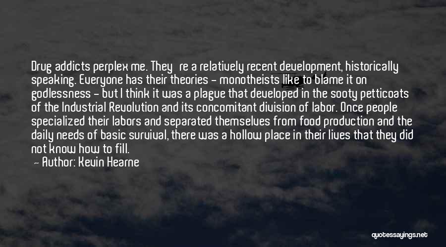 Kevin Hearne Quotes: Drug Addicts Perplex Me. They're A Relatively Recent Development, Historically Speaking. Everyone Has Their Theories - Monotheists Like To Blame